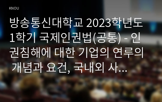 방송통신대학교 2023학년도1학기 국제인권법(공통) - 인권침해에 대한 기업의 연루의 개념과 요건, 국내외 사례들을 알아보고, 이 문제에 대한 유엔 등 국제적 기준과 원칙을 설명하고, 위 미얀마 사례의 사실관계를 자세히 설명한1