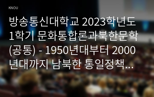 방송통신대학교 2023학년도1학기 문화통합론과북한문학(공통) - 1950년대부터 2000년대까지 남북한 통일정책의 변화 양상을 시기별로 정리한 후, 통일에 관한 자신의 견해를 논리적으로 서술하시오.