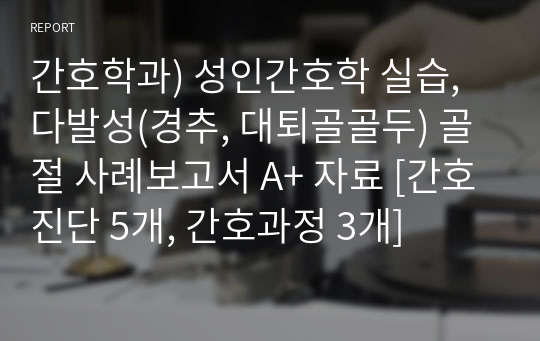 간호학과) 성인간호학 실습, 다발성(경추, 대퇴골골두) 골절 사례보고서 A+ 자료 [간호진단 5개, 간호과정 3개]