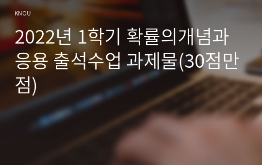 2022년 1학기 확률의개념과응용 출석수업 과제물(30점만점)