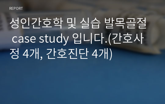 성인간호학 및 실습 발목골절 case study 입니다.(간호사정 4개, 간호진단 4개)