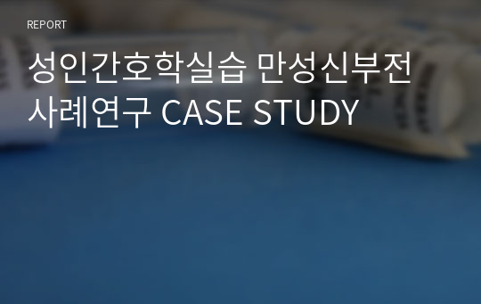 성인간호학실습 만성신부전 사례연구 CASE STUDY