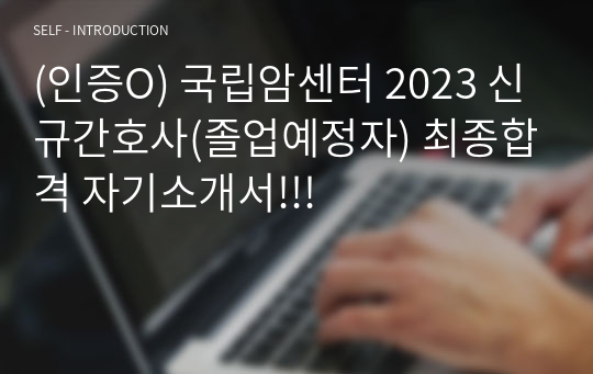 (인증O) 국립암센터 2023 신규간호사(졸업예정자) 최종합격 자기소개서!!!