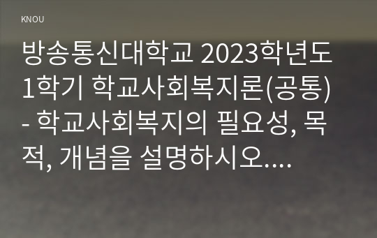 방송통신대학교 2023학년도1학기 학교사회복지론(공통) - 학교사회복지의 필요성, 목적, 개념을 설명하시오. 자신이 거주하는 지역의 학교 한 곳 선정하여 학교명과 주소를 제시하고, 해당 학교 및 지역의 지리적사회적 특성에 대해