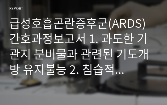 급성호흡곤란증후군(ARDS) 간호과정보고서 1. 과도한 기관지 분비물과 관련된 기도개방 유지불능 2. 침습적 시술과 관련된 감염 위험성