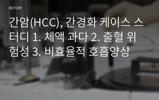 간암(HCC), 간경화 케이스 스터디 1. 체액 과다 2. 출혈 위험성 3. 비효율적 호흡양상