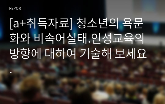 [a+취득자료] 청소년의 욕문화와 비속어실태.인성교육의 방향에 대하여 기술해 보세요.