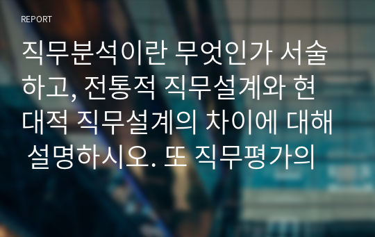 직무분석이란 무엇인가 서술하고, 전통적 직무설계와 현대적 직무설계의 차이에 대해 설명하시오. 또 직무평가의