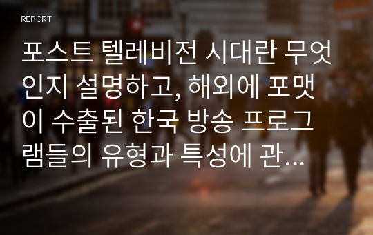 포스트 텔레비전 시대란 무엇인지 설명하고, 해외에 포맷이 수출된 한국 방송 프로그램들의 유형과 특성에 관하여 분석하시오