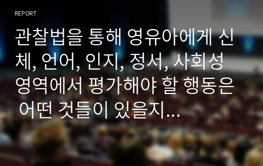 관찰법을 통해 영유아에게 신체, 언어, 인지, 정서, 사회성 영역에서 평가해야 할 행동은 어떤 것들이 있을지 본인의 생각을 정리하시오.