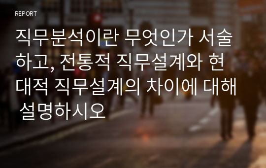 직무분석이란 무엇인가 서술하고, 전통적 직무설계와 현대적 직무설계의 차이에 대해 설명하시오