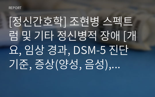 [정신간호학] 조현병 스펙트럼 및 기타 정신병적 장애 [개요, 임상 경과, DSM-5 진단기준, 증상(양성, 음성), 객관적, 주관적 증상(의식, 정동의 변화), 원인, 정신역동 이론(발달이론,가족이론), 조현병의 취약성-스트레스 모델, 기타 조현병 스펙트럼장애(망상장애, 단기 정신병적 장애, 조현양상장애, 조현정동장애), 조현병의 치료 및 간호중재]