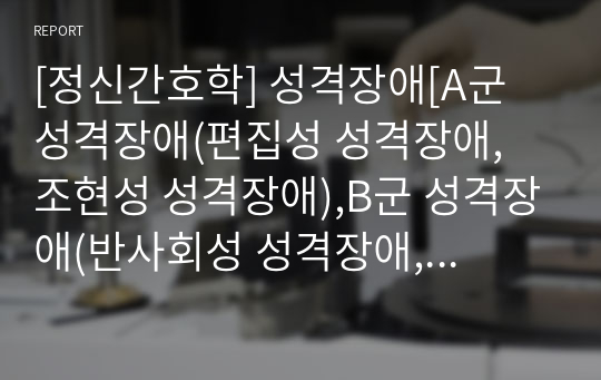 [정신간호학] 성격장애[A군 성격장애(편집성 성격장애, 조현성 성격장애),B군 성격장애(반사회성 성격장애, 경계성 성격장애, 연극성 성격장애, 자기애성 성격장애), C군 성격장애(회피성 성격장애, 의존성 성격장애, 강박성 성격장애) [개념, 정리, 자료조사]