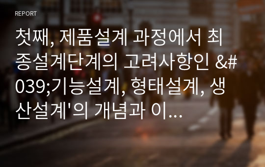 첫째, 제품설계 과정에서 최종설계단계의 고려사항인 &#039;기능설계, 형태설계, 생산설계&#039;의 개념과 이들 간의 관계