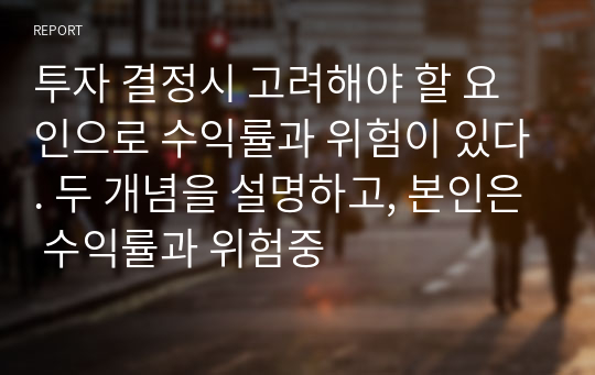 투자 결정시 고려해야 할 요인으로 수익률과 위험이 있다. 두 개념을 설명하고, 본인은 수익률과 위험중