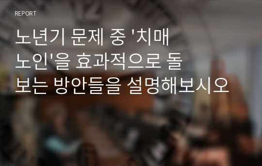 노년기 문제 중 &#039;치매 노인&#039;을 효과적으로 돌보는 방안들을 설명해보시오