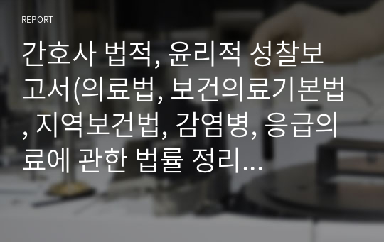 간호사 법적, 윤리적 성찰보고서(의료법, 보건의료기본법, 지역보건법, 감염병, 응급의료에 관한 법률 정리 및 사례에 관련된 윤리적 고찰 견해제시)