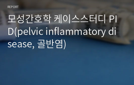 모성간호학 케이스스터디 PID(pelvic inflammatory disease, 골반염)