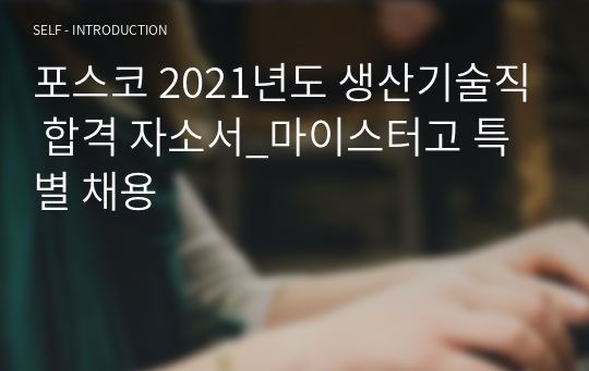 포스코 2021년도 생산기술직 합격 자소서_마이스터고 특별 채용