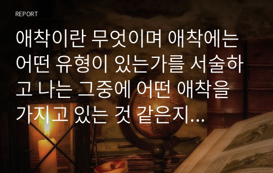 애착이란 무엇이며 애착에는 어떤 유형이 있는가를 서술하고 나는 그중에 어떤 애착을 가지고 있는 것 같은지 예를