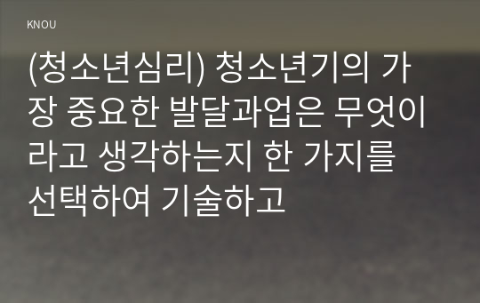 (청소년심리) 청소년기의 가장 중요한 발달과업은 무엇이라고 생각하는지 한 가지를 선택하여 기술하고