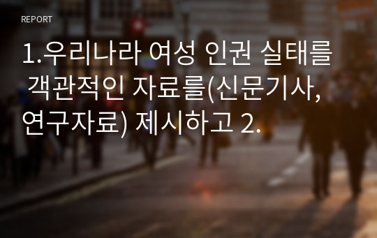 1.우리나라 여성 인권 실태를 객관적인 자료를(신문기사, 연구자료) 제시하고 2.