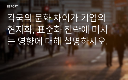 각국의 문화 차이가 기업의 현지화, 표준화 전략에 미치는 영향에 대해 설명하시오.