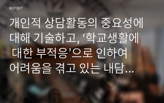 개인적 상담활동의 중요성에 대해 기술하고, ‘학교생활에 대한 부적응’으로 인하여 어려움을 겪고 있는 내담자를 개별 상담하시오.