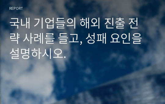 국내 기업들의 해외 진출 전략 사례를 들고, 성패 요인을 설명하시오.