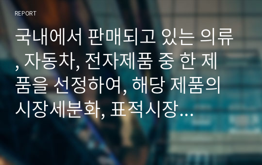 국내에서 판매되고 있는 의류, 자동차, 전자제품 중 한 제품을 선정하여, 해당 제품의 시장세분화, 표적시장 선정, 포지셔닝을 각 단계별로 설명하시오.