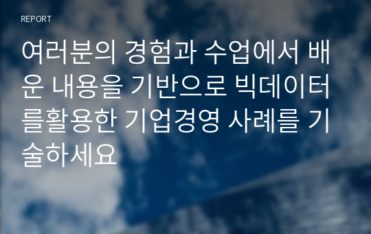 여러분의 경험과 수업에서 배운 내용을 기반으로 빅데이터를활용한 기업경영 사례를 기술하세요