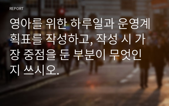 영아를 위한 하루일과 운영계획표를 작성하고, 작성 시 가장 중점을 둔 부분이 무엇인지 쓰시오.