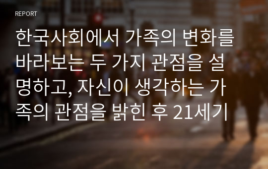 한국사회에서 가족의 변화를 바라보는 두 가지 관점을 설명하고, 자신이 생각하는 가족의 관점을 밝힌 후 21세기