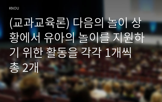 (교과교육론) 다음의 놀이 상황에서 유아의 놀이를 지원하기 위한 활동을 각각 1개씩 총 2개