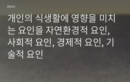 개인의 식생활에 영향을 미치는 요인을 자연환경적 요인, 사회적 요인, 경제적 요인, 기술적 요인