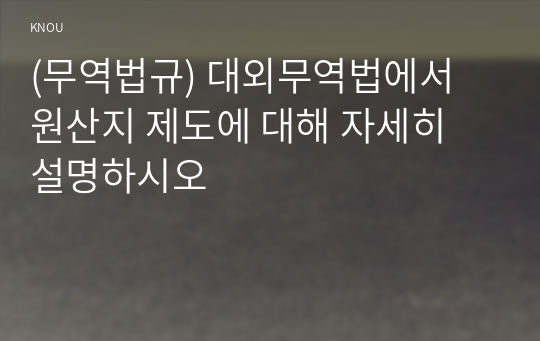 (무역법규) 대외무역법에서 원산지 제도에 대해 자세히 설명하시오