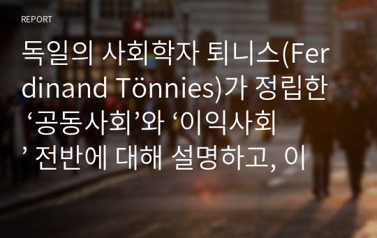 독일의 사회학자 퇴니스(Ferdinand Tönnies)가 정립한 ‘공동사회’와 ‘이익사회’ 전반에 대해 설명하고, 이 두 사회에 대한 자신의 생각을 서술하시오.