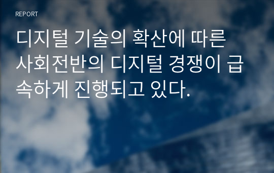 디지털 기술의 확산에 따른 사회전반의 디지털 경쟁이 급속하게 진행되고 있다.