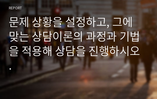 문제 상황을 설정하고, 그에 맞는 상담이론의 과정과 기법을 적용해 상담을 진행하시오.