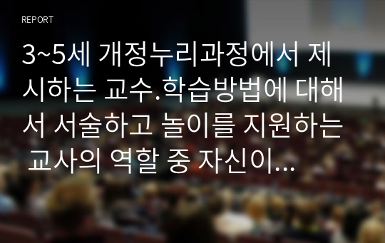 3~5세 개정누리과정에서 제시하는 교수.학습방법에 대해서 서술하고 놀이를 지원하는 교사의 역할 중 자신이 가장 중요하다고