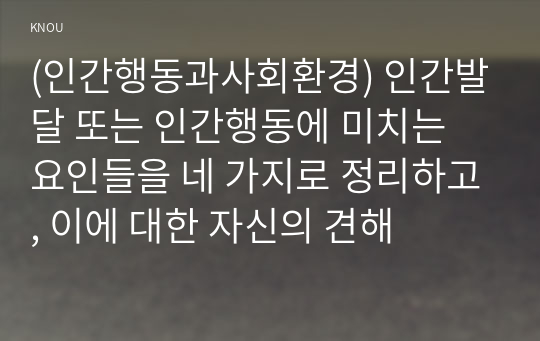 (인간행동과사회환경) 인간발달 또는 인간행동에 미치는 요인들을 네 가지로 정리하고, 이에 대한 자신의 견해