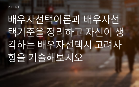 배우자선택이론과 배우자선택기준을 정리하고 자신이 생각하는 배우자선택시 고려사항을 기술해보시오