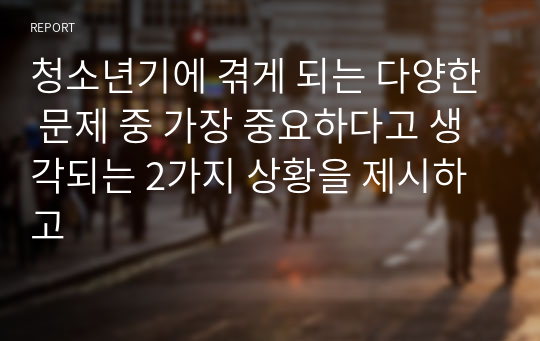 청소년기에 겪게 되는 다양한 문제 중 가장 중요하다고 생각되는 2가지 상황을 제시하고