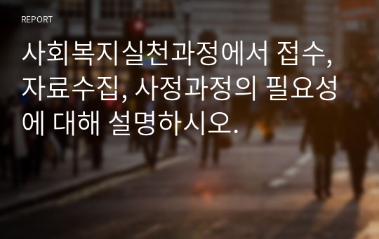 사회복지실천과정에서 접수, 자료수집, 사정과정의 필요성에 대해 설명하시오.