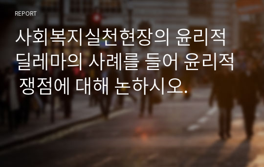 사회복지실천현장의 윤리적 딜레마의 사례를 들어 윤리적 쟁점에 대해 논하시오.