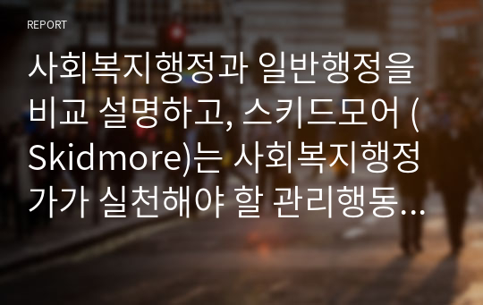 사회복지행정과 일반행정을 비교 설명하고, 스키드모어 (Skidmore)는 사회복지행정가가 실천해야 할 관리행동을 17가지로 구분하였는데, 그 중에서 수용, 신뢰, 인정, 동기부여 4가지에 대한 내용을 서술하고, 만약 내가 사회복지행정가라면 직원과 클라이언트에게 어떻게 대할 것인지 한 가지를 선택하여 사례적(사례가 없다면 가능성 198.