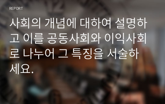 사회의 개념에 대하여 설명하고 이를 공동사회와 이익사회로 나누어 그 특징을 서술하세요.