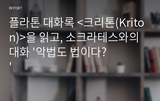 플라톤 대화록 &lt;크리톤(Kriton)&gt;을 읽고, 소크라테스와의 대화 &#039;악법도 법이다?&#039;