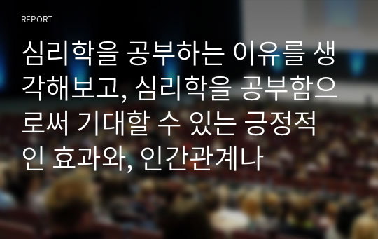 심리학을 공부하는 이유를 생각해보고, 심리학을 공부함으로써 기대할 수 있는 긍정적인 효과와, 인간관계나