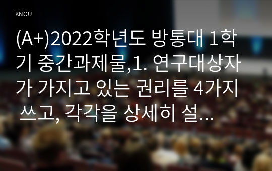 (A+)2022학년도 방통대 1학기 중간과제물,1. 연구대상자가 가지고 있는 권리를 4가지 쓰고, 각각을 상세히 설명하시오.    2. 변수의 유형 4가지를 쓰고, 각각을 상세히 설명하시오.    3. 가설이 갖추어야 하는 요건 4가지를 쓰고, 각각을 설명하시오.   4. 대표적인 척도 4가지를 제시 하고 각각 어떤 차이점이 있는지 비교하여 설명하시오. 그